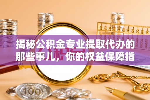 西安揭秘公积金专业提取代办的那些事儿，你的权益保障指南