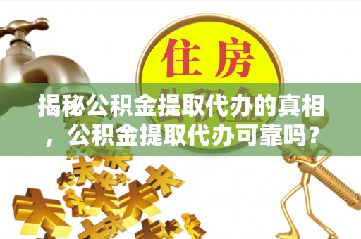西安揭秘公积金提取代办的真相，公积金提取代办可靠吗？
