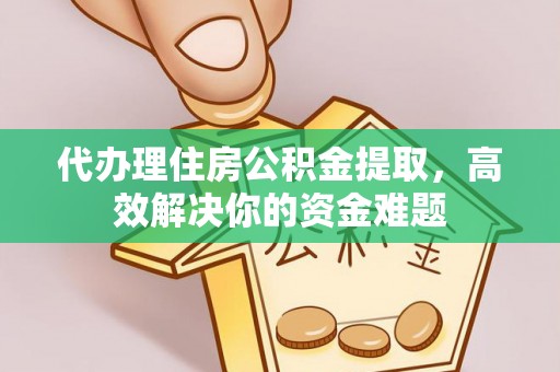 西安代办理住房公积金提取，高效解决你的资金难题